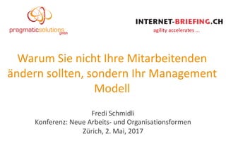 Warum Sie nicht Ihre Mitarbeitenden
ändern sollten,	
  sondern Ihr Management	
  
Modell
Fredi Schmidli
Konferenz:	
  Neue Arbeits-­‐ und	
  Organisationsformen
Zürich,	
  2.	
  Mai,	
  2017
agility accelerates ...
 