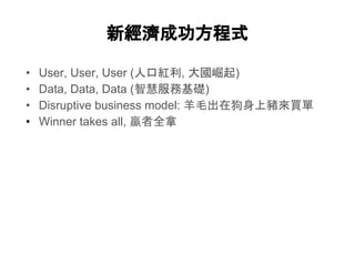 新經濟成功方程式
• User, User, User (人口紅利, 大國崛起)
• Data, Data, Data (智慧服務基礎)
• Disruptive business model: 羊毛出在狗身上豬來買單
• Winner takes all, 贏者全拿
 