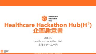 1
Healthcare Hackathon Hub(H³)
企画趣意書
2017/5
Healthcare Hackathon Hub
主催者チーム一同
 