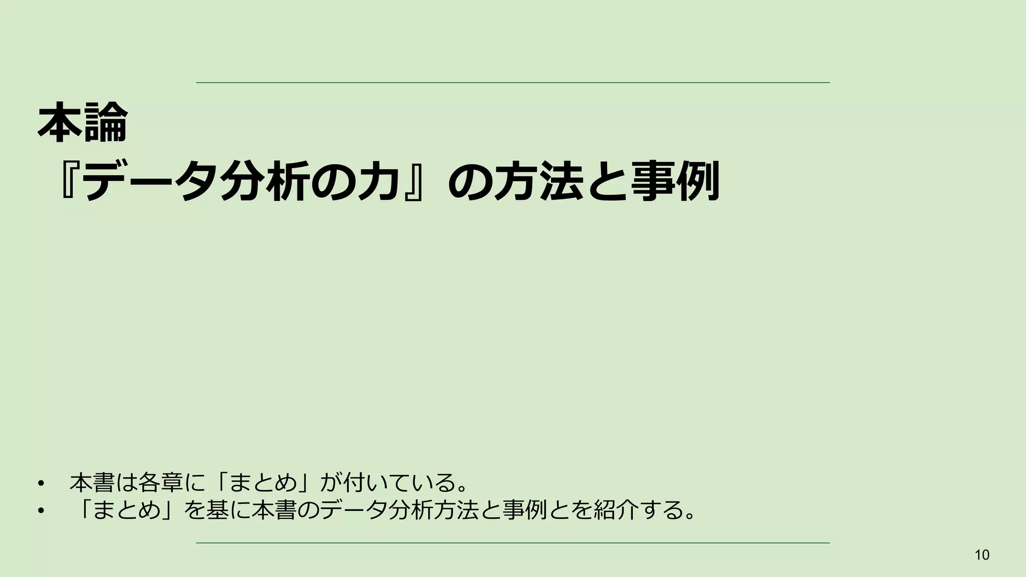 本論
『データ分析の力』の方法と事例
10
• 本書は各章に「まとめ」が付いている。
• 「まとめ」を基に本書のデータ分析方法と事例とを紹介する。
 
