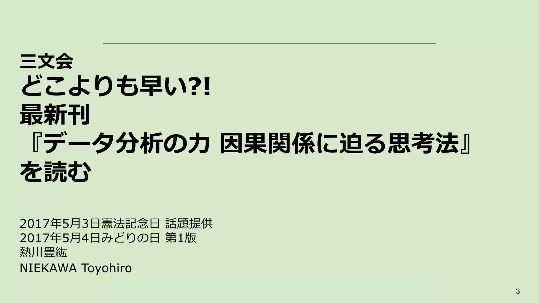 三文会
どこよりも早い?!
最新刊
『データ分析の力 因果関係に迫る思考法』
を読む
2017年5月3日憲法記念日 話題提供
2017年5月4日みどりの日 第1版
熱川豊紘
NIEKAWA Toyohiro
3
 