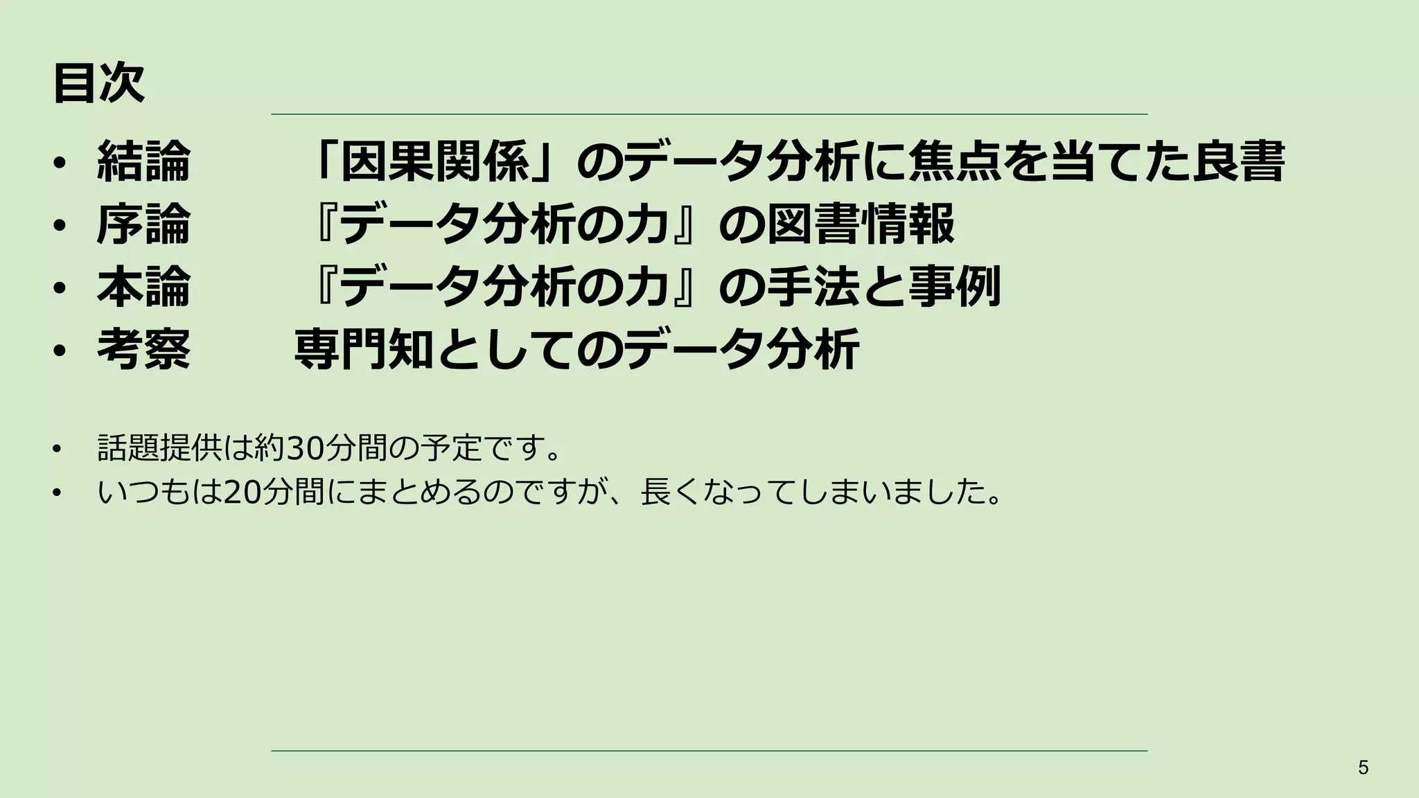 • 結論 「因果関係」のデータ分析に焦点を当てた良書
• 序論 『データ分析の力』の図書情報
• 本論 『データ分析の力』の手法と事例
• 考察 専門知としてのデータ分析
• 話題提供は約30分間の予定です。
• いつもは20分間にまとめるのですが、長くなってしまいました。
5
目次
 