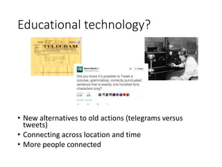 Educational technology?
• New alternatives to old actions (telegrams versus
tweets)
• Connecting across location and time
• More people connected
 