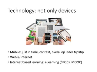 Technology: not only devices
• Mobile: just in time, context, overal op ieder tijdstip
• Web & Internet
• Internet based learning: eLearning (SPOCs, MOOC)
 