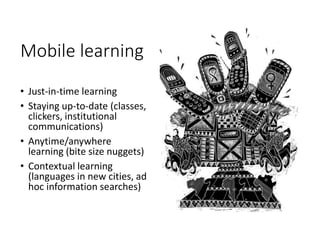 Mobile learning
• Just-in-time learning
• Staying up-to-date (classes,
clickers, institutional
communications)
• Anytime/anywhere
learning (bite size nuggets)
• Contextual learning
(languages in new cities, ad
hoc information searches)
 