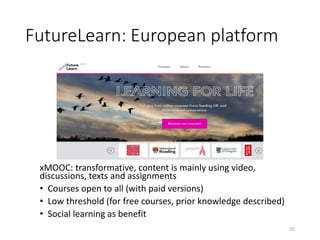 FutureLearn: European platform
xMOOC: transformative, content is mainly using video,
discussions, texts and assignments
• Courses open to all (with paid versions)
• Low threshold (for free courses, prior knowledge described)
• Social learning as benefit
20
 