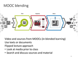 MOOC blending
Video and sources from MOOCs (in blended learning)
Use texts or documents
Flipped lecture approach
• Look at media prior to class
• Search and discuss sources and material
24
 