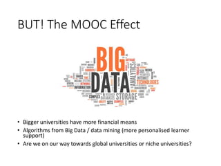 BUT! The MOOC Effect
• Bigger universities have more financial means
• Algorithms from Big Data / data mining (more personalised learner
support)
• Are we on our way towards global universities or niche universities?
 