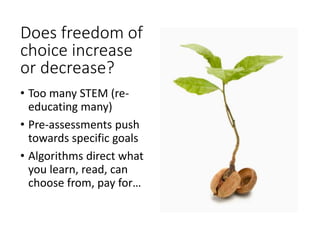 Does freedom of
choice increase
or decrease?
• Too many STEM (re-
educating many)
• Pre-assessments push
towards specific goals
• Algorithms direct what
you learn, read, can
choose from, pay for…
 