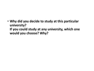 • Why did you decide to study at this particular
university?
If you could study at any university, which one
would you choose? Why?
 