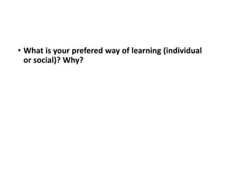 • What is your prefered way of learning (individual
or social)? Why?
 