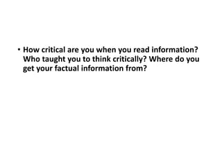 • How critical are you when you read information?
Who taught you to think critically? Where do you
get your factual information from?
 