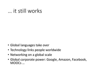 … it still works
• Global languages take over
• Technology links people worldwide
• Networking on a global scale
• Global corporate power: Google, Amazon, Facebook,
MOOCs …
 