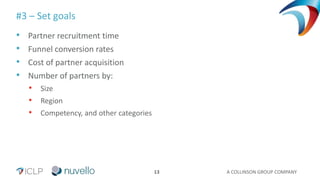 A COLLINSON GROUP COMPANY13
#3 – Set goals
• Partner recruitment time
• Funnel conversion rates
• Cost of partner acquisition
• Number of partners by:
• Size
• Region
• Competency, and other categories
 