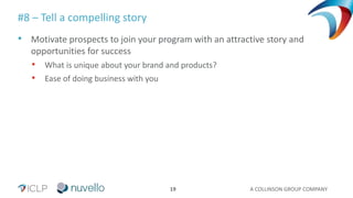 A COLLINSON GROUP COMPANY19
#8 – Tell a compelling story
• Motivate prospects to join your program with an attractive story and
opportunities for success
• What is unique about your brand and products?
• Ease of doing business with you
 
