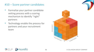 A COLLINSON GROUP COMPANY21
#10 – Score partner candidates
• Formalize your partner candidate
vetting process with a scoring
mechanism to identify “right”
partners
• Technology enable the process for
partners and your recruitment
team
 