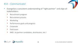A COLLINSON GROUP COMPANY26
#14 – Communicate!
• Evangelize a consistent understanding of “right partner” and align all
stakeholders:
• Recruitment program
• Recruitment process
• Marketing
• Performance goals and progress
• Corporate
• Field team
• AND…to partner candidates, distributors, etc.!
 