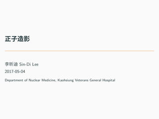 正⼦造影
李昕迪 Sin-Di Lee
2017-05-04
Department of Nuclear Medicine, Kaohsiung Veterans General Hospital
 
