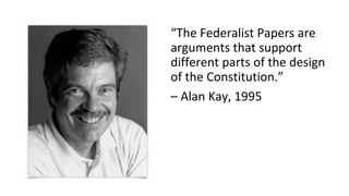 “The Federalist Papers are
arguments that support
different parts of the design
of the Constitution.”
– Alan Kay, 1995
 