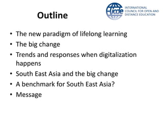 Outline
• The new paradigm of lifelong learning
• The big change
• Trends and responses when digitalization
happens
• South East Asia and the big change
• A benchmark for South East Asia?
• Message
 
