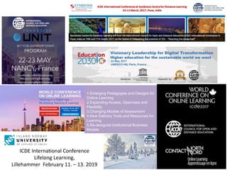 ICDE International Conference
Lifelong Learning,
Lillehammer February 11. – 13. 2019
1.Emerging Pedagogies and Designs for
Online Learning
2.Expanding Access, Openness and
Flexibility
3.Changing Models of Assessment
4.New Delivery Tools and Resources for
Learning
5.Re-designed Institutional Business
Models
 