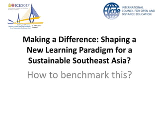 Making a Difference: Shaping a
New Learning Paradigm for a
Sustainable Southeast Asia?
How to benchmark this?
 