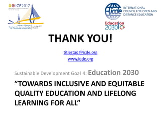 ”TOWARDS INCLUSIVE AND EQUITABLE
QUALITY EDUCATION AND LIFELONG
LEARNING FOR ALL”
Sustainable Development Goal 4: Education 2030
THANK YOU!
titlestad@icde.org
www.icde.org
 
