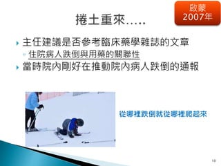 10
啟蒙
2007年
 主任建議是否參考臨床藥學雜誌的文章
◦ 住院病人跌倒與用藥的關聯性
 當時院內剛好在推動院內病人跌倒的通報
從哪裡跌倒就從哪裡爬起來
 