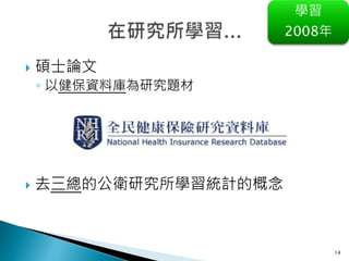 14
學習
2008年
 碩士論文
◦ 以健保資料庫為研究題材
 去三總的公衛研究所學習統計的概念
 