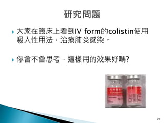  大家在臨床上看到IV form的colistin使用
吸入性用法，治療肺炎感染。
 你會不會思考，這樣用的效果好嗎?
29
 