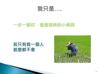 3
一步一腳印，慢慢插秧的小藥師
若只有我一個人
甚麼都不會
 