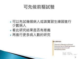  可以先試幾個病人或請實習生練習進行
少數病人
 看此研究結果是否有意義
 再進行更多病人數的研究
32
 