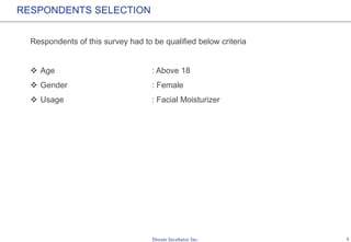 2
RESPONDENTS SELECTION
Respondents of this survey had to be qualified below criteria
 Age : Above 18
 Gender : Female
 Usage : Facial Moisturizer
 