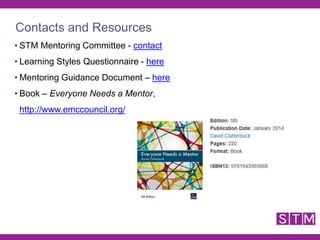 • STM Mentoring Committee - contact
• Learning Styles Questionnaire - here
• Mentoring Guidance Document – here
• Book – Everyone Needs a Mentor,
http://www.emccouncil.org/
Contacts and Resources
 