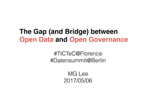 The Gap (and Bridge) between
Open Data and Open Governance
#TICTeC@Florence 
#Datensummit@Berlin
MG Lee
2017/05/06
 