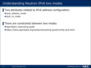 12 © NEC Corporation 2017
Understanding Neutron IPv6 two modes
▌Two attributes related to IPv6 address configuration:
ipv...