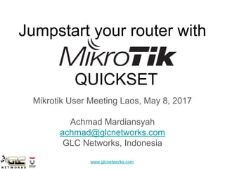 www.glcnetworks.com
Jumpstart your router with
Mikrotik User Meeting Laos, May 8, 2017
Achmad Mardiansyah
achmad@glcnetworks.com
GLC Networks, Indonesia
QUICKSET
 