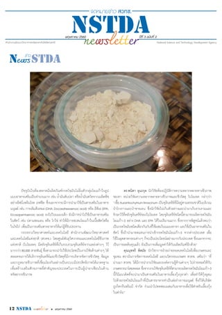 พฤษภาคม 2560 ปีที่ 3 ฉบับที่ 2
12 nstda • พฤษภาคม 2560
ปัจจุบันในท้องตลาดมีผลิตภัณฑ์กรดไขมันไม่อิ่มตัวกลุ่มโอเมก้าในรูป
แบบอาหารเสริมเป็นจำ�นวนมาก เช่น น้ำ�มันตับปลา หรือน้ำ�มันสกัดจากเมล็ดพืช
อย่างอีฟนิ่งพริมโรส เรฟซีด ซึ่งนอกจากจะมีการนำ�มาใช้เป็นสารเสริมในอาหาร
มนุษย์ เช่น การเติมดีเอชเอ(DHA;Docosahexaenoicacid) หรือ อีพีเอ(EPA;
Eicosapentaenoic acid) ลงไปในนมผงเด็ก ยังมีการนำ�ไปใช้เป็นอาหารเสริม
ในสัตว์ เช่น ปลาแซลมอน หรือ ไก่ไข่ ทำ�ให้มีการสะสมโอเมก้าในเนื้อสัตว์หรือ
ในไข่ไก่ เพื่อเป็นการเสริมสารอาหารให้แก่ผู้ที่รับประทาน
กระทรวงวิทยาศาสตร์และเทคโนโลยี สำ�นักงานพัฒนาวิทยาศาสตร์
และเทคโนโลยีแห่งชาติ (สวทช.) โดยศูนย์พันธุวิศวกรรมและเทคโนโลยีชีวภาพ
แห่งชาติ (ไบโอเทค) มีคลังจุลินทรีย์ที่เก็บรวบรวมจุลินทรีย์จากแหล่งต่างๆ ไว้
มากกว่า80,000 สายพันธุ์ ซึ่งสามารถนำ�ไปใช้ประโยชน์ในงานวิจัยด้านต่างๆ ได้
ตลอดจนการให้บริการจุลินทรีย์และชีววัสดุที่มีการบริหารจัดการชีววัสดุ ข้อมูล
และกฎหมายชีวภาพที่เชื่อมโยงกันอย่างเป็นระบบมีประสิทธิภาพได้มาตรฐาน
เพื่อสร้างเสริมศักยภาพที่สำ�คัญของประเทศในการเป็นผู้นำ�อาเซียนในด้าน
ทรัพยากรชีวภาพ
ดร.พนิดา อุนะกุล นักวิจัยห้องปฏิบัติการความหลากหลายทางชีวภาพ
ของรา หน่วยวิจัยความหลากหลายทางชีวภาพและชีววัสดุ ไบโอเทค กล่าวว่า
“เชื้อAurantiochytriumlimacinum เป็นจุลินทรีย์ที่มีอยู่ตามธรรมชาติในบริเวณ
ป่าโกงกางและป่าชายเลน ซึ่งนักวิจัยไปเก็บตัวอย่างและนำ�มาเก็บรวบรวมและ
รักษาไว้ที่คลังจุลินทรีย์ของไบโอเทค โดยจุลินทรีย์ชนิดนี้สามารถผลิตกรดไขมัน
โอเมก้า-3 อย่าง DHA และ EPA ได้ในปริมาณมาก ซึ่งจากการพิสูจน์แล้วพบว่า
เป็นกรดไขมันชนิดเดียวกันกับที่ใช้ผสมในนมผงทารก และใช้เป็นอาหารเสริมใน
สัตว์ ซึ่งถ้านำ�มาทดแทนการนำ�เข้ากรดไขมันโอเมก้า-3 จากต่างประเทศ เพื่อ
ใช้ในอุตสาหกรรมต่างๆ ก็จะเป็นประโยชน์อย่างมากกับประเทศ ซึ่งนอกจากจะ
เป็นการลดต้นทุนแล้ว ยังเป็นการเพิ่มมูลค่าให้กับผลิตภัณฑ์อีกด้วย”
คุณนุชจรี พิสมัย นักวิชาการฝ่ายถ่ายทอดเทคโนโลยีเพื่อเกษตรและ
ชุมชน สถาบันการจัดการเทคโนโลยี และนวัตกรรมเกษตร สวทช. เสริมว่า “ที่
ผ่านมา สวทช. ได้มีการนำ�งานวิจัยและองค์ความรู้ด้านต่างๆ ไปถ่ายทอดให้กับ
เกษตรกรมาโดยตลอด ซึ่งจากงานวิจัยจุลินทรีย์ที่สามารถผลิตกรดไขมันโอเมก้า-3
นี้ก็มีแนวคิดที่จะนำ�มาเป็นสารเสริมในอาหารเลี้ยงกุ้งกุลาดำ� เพื่อทำ�ให้กุ้งอุดม
ไปด้วยกรดไขมันโอเมก้าที่เป็นสารอาหารจำ�เป็นต่อร่างกายมนุษย์ ซึ่งก็ได้บริษัท
ภูเก็ตกรีนชริมป์ จำ�กัด ร่วมนำ�ไปทดสอบผสมกับอาหารเพื่อใช้สำ�หรับเลี้ยงกุ้ง
ในฟาร์ม”
 