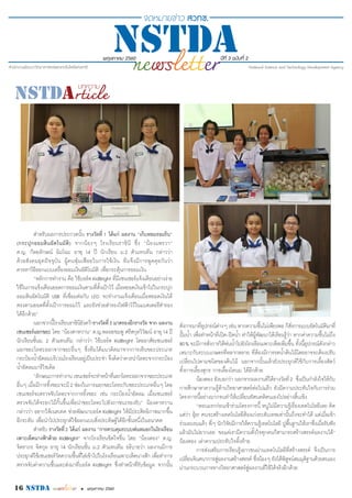 พฤษภาคม 2560 ปีที่ 3 ฉบับที่ 2
16 nstda • พฤษภาคม 2560
สำ�หรับผลการประกวดนั้น รางวัลที่ 1 ได้แก่ ผลงาน “เก็บหอมรอมริบ”
(กระปุกออมสินอัตโนมัติ) จากน้องๆ โรงเรียนราชินี ซึ่ง “น้องแพรวา”
ด.ญ. กัลยลักษณ์ ฉิมโฉม อายุ 14 ปี นักเรียน ม.2 ตัวแทนทีม กล่าวว่า
ด้วยสังคมยุคปัจจุบัน ผู้คนฟุ่มเฟือยในการใช้เงิน ทีมจึงมีการพูดคุยกันว่า
ควรหาวิธีออกแบบเครื่องออมเงินอัติโนมัติ เพื่อกระตุ้นการออมเงิน
“หลักการทำ�งาน คือ ใช้บอร์ดKidBright ที่มีเซนเซอร์แจ้งเตือนอย่างง่าย
ใช้ในการแจ้งเตือนยอดการออมเงินตามที่ตั้งเป้าไว้ เมื่อหยอดเงินเข้าไปในกระปุก
ออมสินอัตโนมัติ USB ที่เชื่อมต่อกับ LED จะทำ�งานแจ้งเตือนเมื่อหยอดเงินได้
ตรงตามยอดที่ตั้งเป้าการออมไว้ และยังช่วยสำ�รองไฟฟ้าไว้ในแบตเตอรีสำ�รอง
ได้อีกด้วย”
นอกจากนี้โรงเรียนราชินียังคว้ารางวัลที่3 มาครองอีกรางวัล จาก ผลงาน
เซนเซอร์แยกขยะ โดย “น้องตาหวาน” ด.ญ.พลอยชมพู ศรีสกุลวิวัฒน์ อายุ14 ปี
นักเรียนชั้นม. 2 ตัวแทนทีม กล่าวว่า ใช้บอร์ด KidBright โดยอาศัยเซนเซอร์
แยกขยะโลหะออกจากขยะอื่นๆ ซึ่งทีมได้แนวคิดมาจากการเห็นขยะประเภท
กระป๋องน้ำ�อัดลมบริเวณโรงเรียนอยู่เป็นประจำ� จึงคิดว่าควรนำ�โลหะจากกระป๋อง
น้ำ�อัดลมมารีไซเคิล
“ลักษณะการทำ�งาน เซนเซอร์จะทำ�หน้าที่แยกโลหะออกจากขยะประเภท
อื่นๆ เมื่อมีการทิ้งขยะจะมี2 ช่องในการแยกขยะโลหะกับขยะประเภทอื่นๆ โดย
เซนเซอร์จะตรวจจับโลหะจากการทิ้งขยะ เช่น กระป๋องน้ำ�อัดลม เมื่อเซนเซอร์
ตรวจจับได้จะยกไม้กั้นขึ้นเพื่อนำ�ขยะโลหะไปยังภาชนะรองรับ” น้องตาหวาน
กล่าวว่า อยากให้เนคเทค ช่วยพัฒนาบอร์ดKidBright ให้มีประสิทธิภาพมากขึ้น
อีกระดับ เพื่อนำ�ไปประยุกต์ใช้ออกแบบสิ่งประดิษฐ์ได้อีกขั้นหนึ่งในอนาคต
สำ�หรับ รางวัลที่2 ได้แก่ ผลงาน “การควบคุมระบบพ่นหมอกในโรงเรือน
เพาะเห็ดนางฟ้าด้วย KidBright” จากโรงเรียนชิตใจชื่น โดย “น้องตอง” ด.ญ.
จิตราภร จิตกุล อายุ 14 นักเรียนชั้น ม.2 ตัวแทนทีม อธิบายว่า ผลงานมีการ
ประยุกต์ใช้เซนเซอร์วัดความชื้นที่ใส่เข้าไปในโรงเรือนเพาะเห็ดนางฟ้า เพื่อทำ�การ
ตรวจจับค่าความชื้นและส่งมาที่บอร์ด KidBright ซึ่งทำ�หน้าที่รับข้อมูล จากนั้น
สั่งการมาที่อุปกรณ์ต่างๆ เช่น หากความชื้นไม่เพียงพอ ก็สั่งการแบบอัตโนมัติมาที่
ปั๊มน้ำ� เพื่อทำ�หน้าที่เปิด-ปิดน้ำ� ทำ�ให้ผู้พัฒนาได้เรียนรู้ว่า หากค่าความชื้นไม่ถึง
80% จะมีการสั่งการให้พ่นน้ำ�ไปยังโรงเรือนเพาะเห็ดเพิ่มขึ้น ทั้งนี้อุปกรณ์ดังกล่าว
เหมาะกับระบบเกษตรที่หลากหลาย ที่ต้องมีการรดน้ำ�ต้นไม้โดยอาจจะต้องปรับ
เปลี่ยนไปตามชนิดของต้นไม้ นอกจากนั้นแล้วยังประยุกต์ใช้กับการเลี้ยงสัตว์
ทั้งการเลี้ยงสุกร การเลี้ยงโคนม ได้อีกด้วย
น้องตอง ยังบอกว่า นอกจากผลงานที่ได้รางวัลที่2 ซึ่งเป็นกำ�ลังใจให้กับ
การศึกษาหาความรู้ด้านวิทยาศาสตร์ต่อไปแล้ว ยังมีความประทับใจกับการร่วม
โครงการนี้อย่างมากจนทำ�ให้เปลี่ยนทัศนคติตนเองไปอย่างสิ้นเชิง
“ตอนแรกก่อนเข้าร่วมโครงการนี้ หนูไม่มีความรู้เรื่องเทคโนโลยีเลย คิด
แต่ว่า อุ้ย! คนจะสร้างเทคโนโลยีต้องเก่งระดับเทพเท่านั้นถึงจะทำ�ได้ แต่เมื่อเข้า
ร่วมอบรมแล้ว พี่ๆ นักวิจัยมีการให้ความรู้เทคโนโลยี ปูพื้นฐานให้เราซึ่งเมื่อรับฟัง
แล้วมันไม่ยากเลย ขอแค่เรามีความตั้งใจทุกคนก็สามารถสร้างสรรค์ผลงานได้”
น้องตอง เล่าความประทับใจทิ้งท้าย
การส่งเสริมการเรียนรู้เยาวชนผ่านเทคโนโลยีที่สร้างสรรค์ จึงเป็นการ
เปลี่ยนจินตนาการสู่ผลงานสร้างสรรค์ ซึ่งน้องๆ ยังได้พิสูจน์สมมุติฐานด้วยตนเอง
ผ่านกระบวนการทางวิทยาศาสตร์สู่ผลงานที่ใช้ได้จริงอีกด้วย
 