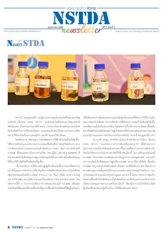 8 nstda • พฤษภาคม 2560
พฤษภาคม 2560 ปีที่ 3 ฉบับที่ 2
ดร.อารี ธนบุญสมบัติ รองผู้อำ�นวยการศูนย์เทคโนโลยีโลหะและวัสดุ
แห่งชาติ (เอ็มเทค) สวทช. กล่าวว่า “ศูนย์เทคโนโลยีโลหะและวัสดุแห่งชาติ
หรือเอ็มเทค เป็นหน่วยงานภายใต้ สวทช. กระทรวงวิทยาศาสตร์และเทคโนโลยี
มีหน้าที่หลักในการวิจัยและพัฒนา ตลอดจนผลักดันให้เกิดการนำ�ผลงานวิจัย
ออกไปใช้ประโยชน์ในทางเศรษฐกิจ และสร้างคุณค่าให้แก่สังคม
โดยโครงการ “สนับสนุนการเพิ่มสัดส่วนการใช้น้ำ�มันไบโอดีเซลให้สูงขึ้น”
ได้รับการสนับสนุนงบประมาณจากกองทุนเพื่อส่งเสริมการอนุรักษ์พลังงาน ผ่าน
กรมพัฒนาพลังงานทดแทนและอนุรักษ์พลังงาน (พพ.) โดยการนำ�เทคโนโลยี
H-FAME ซึ่งต่อยอดจากโครงการร่วมวิจัย ไทย-ญี่ปุ่น (JST-JICA SATREPS) ที่
สามารถผลิตไบโอดีเซลคุณภาพสูง มาขยายผลให้เป็นทางเลือกหนึ่งเพื่อสนับสนุน
ให้มีการใช้ไบโอดีเซลในสัดส่วนที่สูงขึ้น”
“ที่ผ่านมาโครงการได้มีการประชุมผู้เกี่ยวข้องและชี้แจงรายละเอียดต่างๆ
และมีขั้นตอนการดำ�เนินการที่สำ�คัญคือการคัดเลือกตัวแทนโรงงานไบโอดีเซล
เพื่อถ่ายทอดเทคโนโลยี H-FAME จำ�นวน 2 ราย ได้แก่ บริษัท บางจากไบโอฟู
เอล จำ�กัด(BBF) และบริษัท โกลบอลกรีนเคมิคอล จำ�กัด(มหาชน)(GGC) โดย
หลังจากนี้ทั้ง 2 โรงงานจะได้รับการถ่ายทอดเทคโนโลยี H-FAME เพื่อผลิต
ไบโอดีเซลที่มีคุณสมบัติทางเชื้อเพลิงที่สูงกว่าเชื้อเพลิงไบโอดีเซลที่ใช้อยู่ในปัจจุบัน
เพื่อให้สอดรับกับข้อเสนอของกลุ่มบริษัทผู้ผลิตรถยนต์ที่ต้องการให้มีการปรับ
คุณภาพของไบโอดีเซล หากจะต้องมีการใช้สัดส่วนการผสมไบโอดีเซลที่เพิ่มขึ้น
และเพื่อความมั่นใจกับทุกภาคส่วน โดยโครงการนี้จะมีการนำ�ร่องโดยนำ�เชื้อเพลิง
B10 ที่ผสมด้วยไบโอดีเซลคุณภาพสูงไปทดลองใช้กับรถยนต์ของหน่วยงานของรัฐ
และจะมีการแถลงผลการดำ�เนินงานในโอกาสต่อไป” ดร.อารี ธนบุญสมบัติ กล่าว
	 ดร.นุวงศ์ ชลคุป นักวิจัยอาวุโสและหัวหน้าโครงการวิจัยฯ เอ็มเทค
สวทช. กล่าวว่า “คณะกรรมการทำ�งานขับเคลื่อนโครงการฯ ได้พิจารณาจาก
ผู้ประกอบการผลิตไบโอดีเซลในประเทศ ที่มีความพร้อมผ่านตามเกณฑ์ประเมิน
โดยทีมวิจัยจะร่วมกับโรงงานสาธิตที่ได้รับคัดเลือกนี้ ในการศึกษาเทคโนโลยี
H-FAME เชิงเทคนิคการผลิตและประเมินมูลค่าทางเศรษฐศาสตร์ จนกระทั่ง
สามารถผลิตไบโอดีเซลคุณภาพสูงหรือ H-FAME ออกมาใช้งานได้จริง เชื้อเพลิง
H-FAME จะถูกผสมกับดีเซลในสัดส่วนร้อยละ10 หรือที่เรียกว่าB10 ซึ่งจะมีการ
ตรวจสอบคุณภาพเชื้อเพลิงให้ผ่านตามเกณฑ์มาตรฐานกรมธุรกิจพลังงาน และ
นำ�ไปทดสอบกับรถยนต์บรรทุกส่วนบุคคล นอกจากนี้ โครงการจะทำ�การสุ่มเก็บ
ตัวอย่างเชื้อเพลิงไบโอดีเซลและน้ำ�มันดีเซลในระบบจัดเก็บและระบบจัดจำ�หน่าย
เพื่อตรวจวัดคุณภาพตามเกณฑ์ที่ประเมินไว้ เพื่อเพิ่มความมั่นใจให้กับบริษัท
ผู้ผลิตเครื่องยนต์และผู้บริโภคในการใช้เชื้อเพลิง B10 ต่อไป”
 