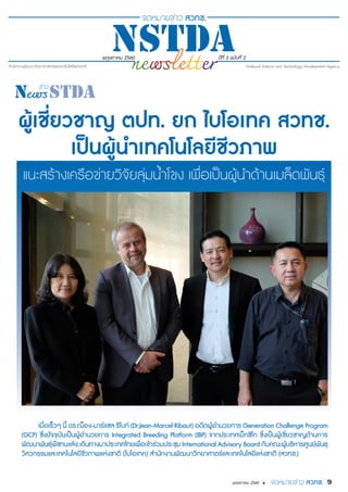 พฤษภาคม 2560 ปีที่ 3 ฉบับที่ 2
9พฤษภาคม 2560 •
ผู้เชี่ยวชาญ ตปท. ยก ไบโอเทค สวทช.
เป็นผู้นำ�เทคโนโลยีชีวภาพ
แนะสร้างเครือข่ายวิจัยลุ่มน้ำ�โขง เพื่อเป็นผู้นำ�ด้านเมล็ดพันธุ์
เมื่อเร็วๆ นี้ ดร.ฌ็อง-มาร์แซล ริโบท์ (Dr.Jean-Marcel Ribaut) อดีตผู้อำ�นวยการ Generation Challenge Program
(GCP) ซึ่งปัจจุบันเป็นผู้อำ�นวยการ Integrated Breeding Platform (IBP) จากประเทศเม็กซิโก ซึ่งเป็นผู้เชี่ยวชาญด้านการ
พัฒนาพันธุ์พืชทนแล้ง เดินทางมาประเทศไทยเพื่อเข้าร่วมประชุม International Advisory Board กับคณะผู้บริหารศูนย์พันธุ
วิศวกรรมและเทคโนโลยีชีวภาพแห่งชาติ (ไบโอเทค) สำ�นักงานพัฒนาวิทยาศาตร์และเทคโนโลยีแห่งชาติ (สวทช.)
 