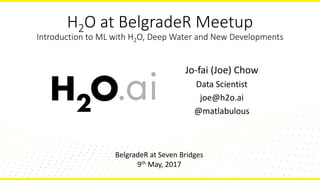 H2O at BelgradeR Meetup
Introduction to ML with H2O, Deep Water and New Developments
Jo-fai (Joe) Chow
Data Scientist
joe@h2o.ai
@matlabulous
BelgradeR at Seven Bridges
9th May, 2017
 