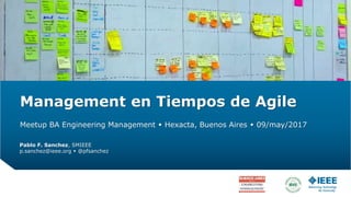 Management en Tiempos de Agile
Meetup BA Engineering Management  Hexacta, Buenos Aires  09/may/2017
Pablo F. Sanchez, SMIEEE
p.sanchez@ieee.org  @pfsanchez
 