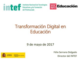 Transformación Digital en
Educación
9 de mayo de 2017
Félix Serrano Delgado
Director del INTEF
 