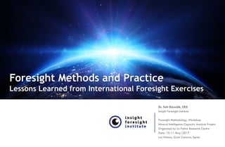 Foresight Methods and Practice
Lessons Learned from International Foresight Exercises
Dr. Totti Könnölä, CEO
Insight Foresight Institute
Foresight Methodology Workshop
Mineral Intelligence Capacity Analysis Project
Organised by La Palma Research Centre
Date: 10-11 May/2017
Las Palmas, Gran Canaria, Spain
 