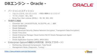 DBエンジン – Oracle -
• バージョンとエディション
– 11g (11.2.0.4), 12c (12.1.0.2)　※現在の最新は 12.1.0.2.v7
– ライセンス込み：SE1, SE2
– Bring Your Own ...