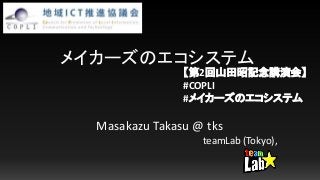 メイカーズのエコシステム
Masakazu Takasu @ tks
teamLab (Tokyo),
【第2回山田昭記念講演会】
#COPLI
#メイカーズのエコシステム
 