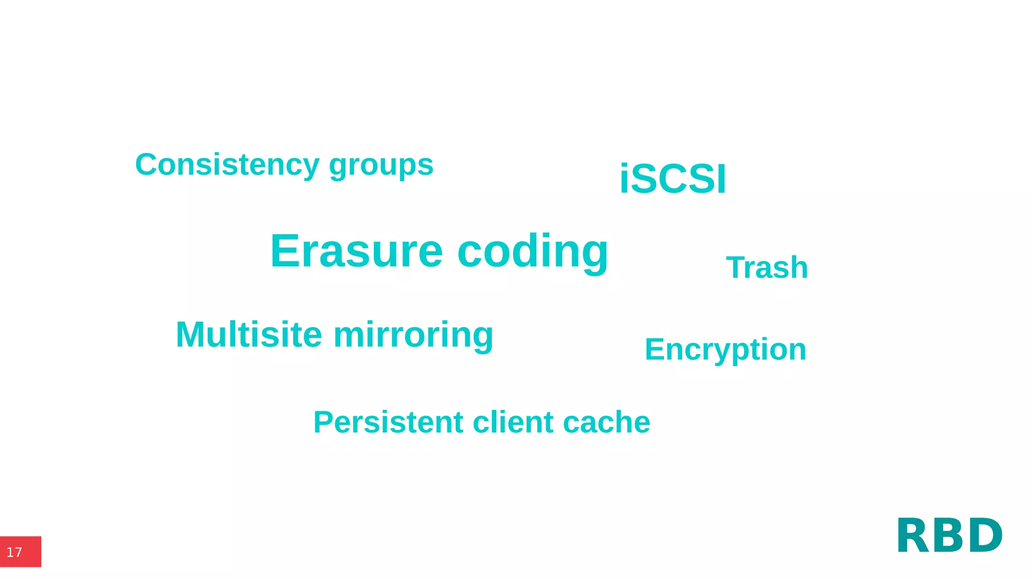 17
Erasure coding
Multisite mirroring
Persistent client cache
Consistency groups
Encryption
iSCSI
Trash
RBD
 