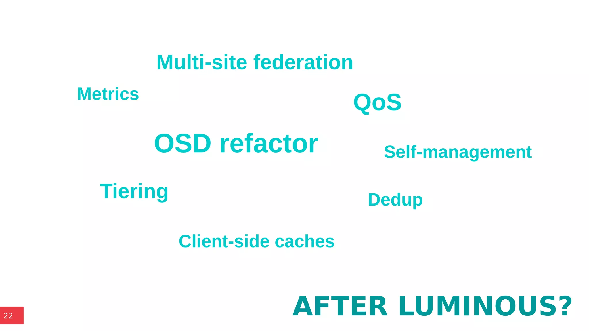 22
OSD refactor
Tiering
Client-side caches
Metrics
Dedup
QoS
Self-management
AFTER LUMINOUS?
Multi-site federation
 