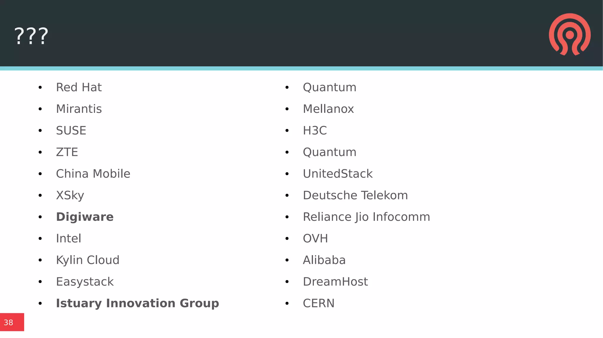 38
● Red Hat
● Mirantis
● SUSE
● ZTE
● China Mobile
● XSky
● Digiware
● Intel
● Kylin Cloud
● Easystack
● Istuary Innovation Group
● Quantum
● Mellanox
● H3C
● Quantum
● UnitedStack
● Deutsche Telekom
● Reliance Jio Infocomm
● OVH
● Alibaba
● DreamHost
● CERN
???
 